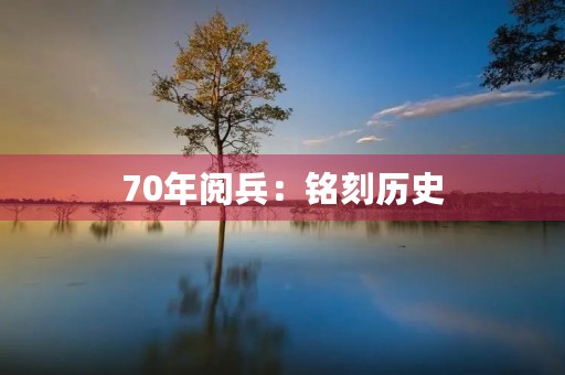 70年阅兵:铭刻历史,展示辉煌 70年阅兵:铭刻历史,展示辉煌