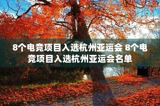8个电竞项目入选杭州亚运会 8个电竞项目入选杭州亚运会名单
