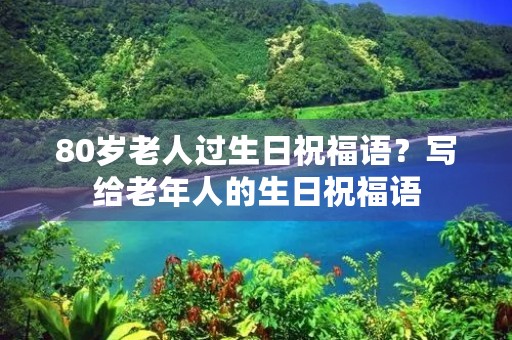 80岁老人过生日祝福语？写给老年人的生日祝福语
