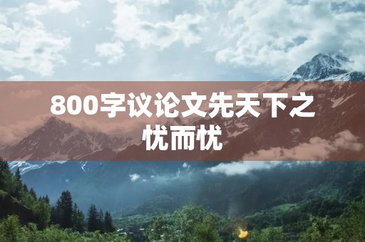 800字议论文先天下之忧而忧 800字议论文先天下之忧而忧
