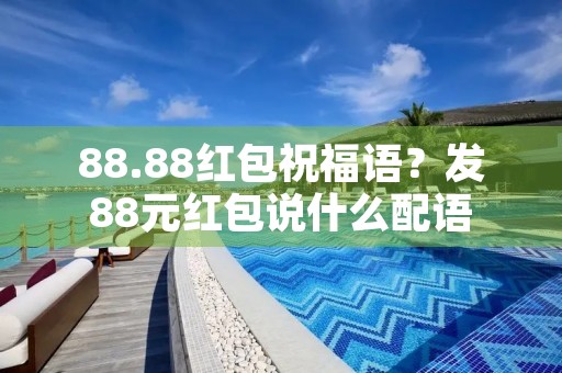 88.88红包祝福语？发88元红包说什么配语
