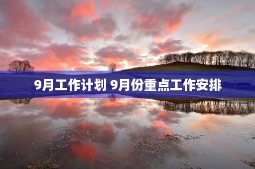 9月工作计划 9月份重点工作安排 9月工作计划 9月份重点工作安排