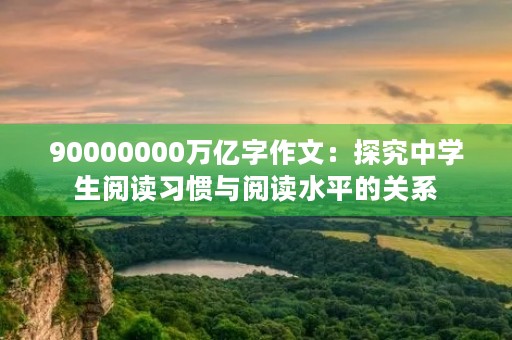 90000000万亿字作文：探究中学生阅读习惯与阅读水平的关系