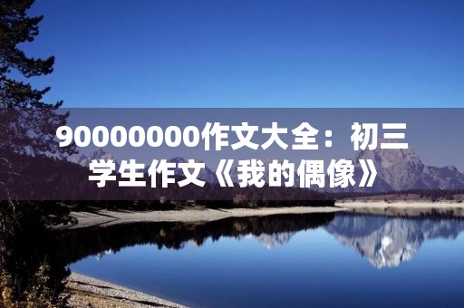 90000000作文大全:初三学生作文《我的偶像》 90000000作文大全:初三学生作文《我的偶像》