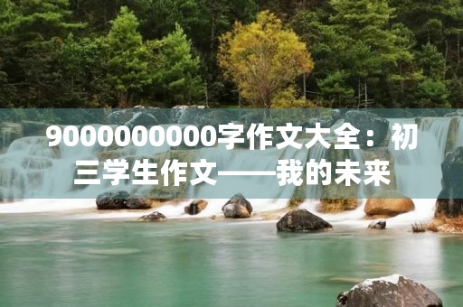 9000000000字作文大全：初三学生作文——我的未来