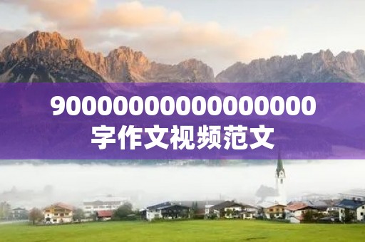 90000000000000000字作文视频范文 90000000000000000字作文视频范文