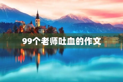 99个老师吐血的作文 99个老师吐血的作文