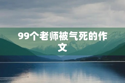 99个老师被气死的作文 99个老师被气死的作文