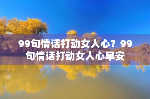 99句情话打动女人心?99句情话打动女人心早安 99句情话打动女人心?99句情话打动女人心早安