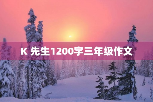 K 先生1200字三年级作文 K 先生1200字三年级作文