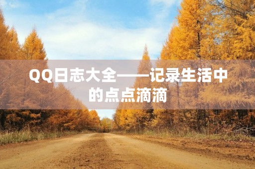 QQ日志大全——记录生活中的点点滴滴