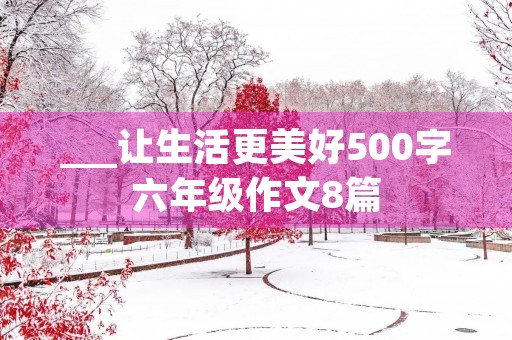 ___让生活更美好500字六年级作文8篇
