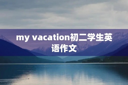 my vacation初二学生英语作文 my vacation初二学生英语作文