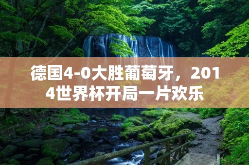 德国4-0大胜葡萄牙，2014世界杯开局一片欢乐