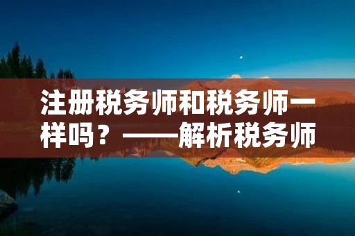 注册税务师和税务师一样吗？——解析税务师的职称和资格认证