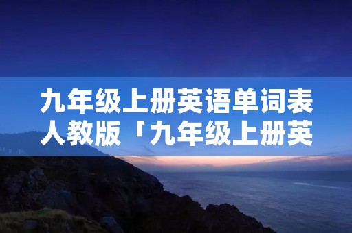 九年级上册英语单词表人教版「九年级上册英语单词表人教版录音」