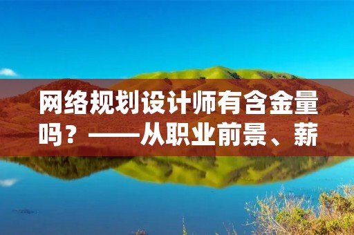 网络规划设计师有含金量吗？——从职业前景、薪资待遇、技能要求等方面探讨