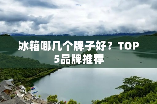 冰箱哪几个牌子好?TOP5品牌推荐 冰箱哪几个牌子好?TOP5品牌推荐