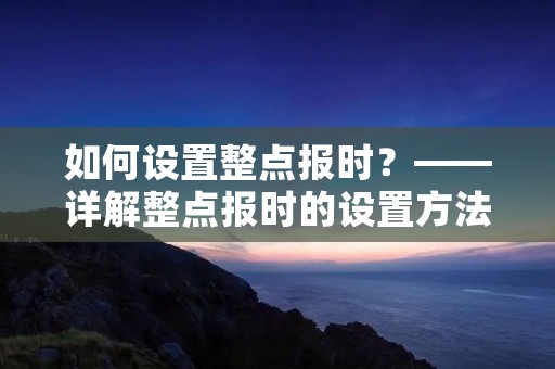 如何设置整点报时?——详解整点报时的设置方法 如何设置整点报时?——详解整点报时的设置方法