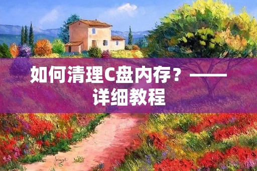 如何清理C盘内存？——详细教程