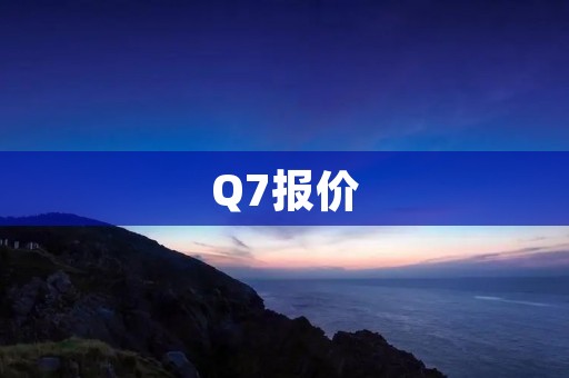 Q7报价:奥迪Q7最新价格及配置详情 Q7报价:奥迪Q7最新价格及配置详情