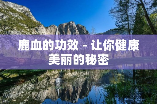 鹿血的功效 - 让你健康美丽的秘密