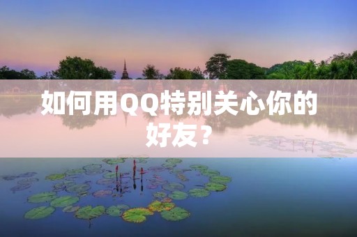 如何用QQ特别关心你的好友? 如何用QQ特别关心你的好友?