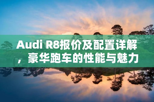 Audi R8报价及配置详解，豪华跑车的性能与魅力