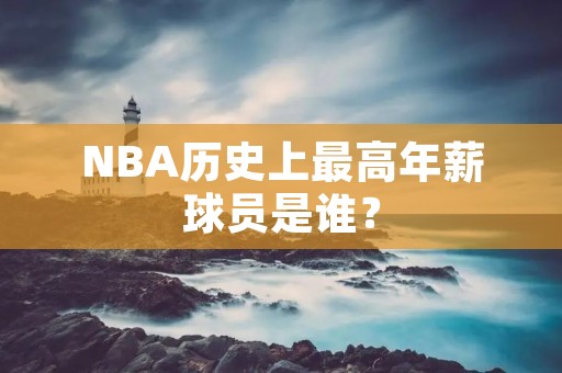 NBA历史上最高年薪球员是谁?