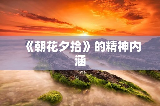《朝花夕拾》的精神内涵 《朝花夕拾》的精神内涵