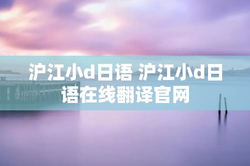 沪江小d日语 沪江小d日语在线翻译官网 沪江小d日语 沪江小d日语在线翻译官网