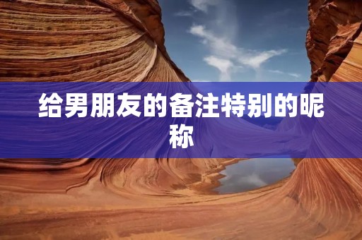 给男朋友的备注特别的昵称