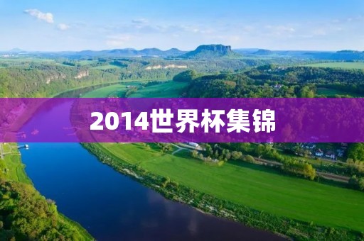 2014世界杯集锦:全球足球盛宴的精彩回顾 2014世界杯集锦:全球足球盛宴的精彩回顾