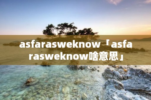 asfarasweknow「asfarasweknow啥意思」 asfarasweknow「asfarasweknow啥意思」