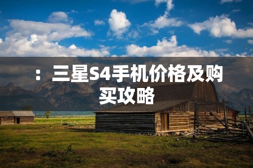 :三星S4手机价格及购买攻略 :三星S4手机价格及购买攻略