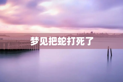 梦见把蛇打死了