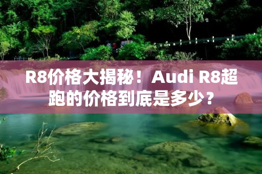 R8价格大揭秘！Audi R8超跑的价格到底是多少？