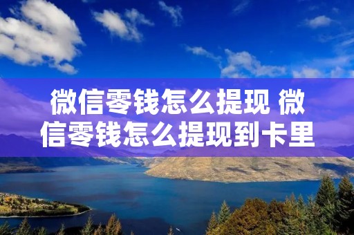 微信零钱怎么提现 微信零钱怎么提现到卡里不扣手续费 微信零钱怎么提现 微信零钱怎么提现到卡里不扣手续费