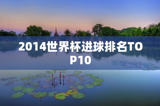 2014世界杯进球排名TOP10：C罗领衔，德国三狮军团包揽前三
