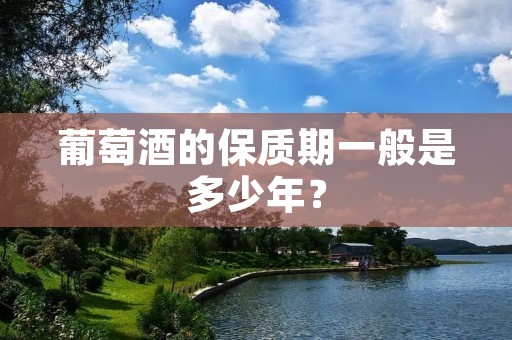 葡萄酒的保质期一般是多少年？