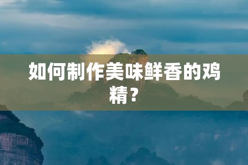 如何制作美味鲜香的鸡精? 如何制作美味鲜香的鸡精?