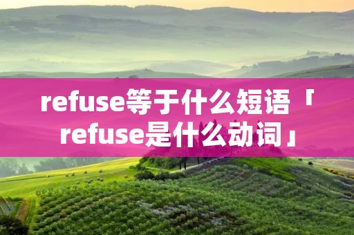 refuse等于什么短语「refuse是什么动词」 refuse等于什么短语「refuse是什么动词」