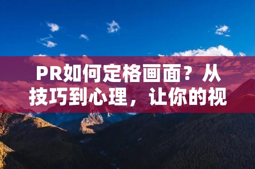 PR如何定格画面?从技巧到心理,让你的视频更加出彩 PR如何定格画面?从技巧到心理,让你的视频更加出彩