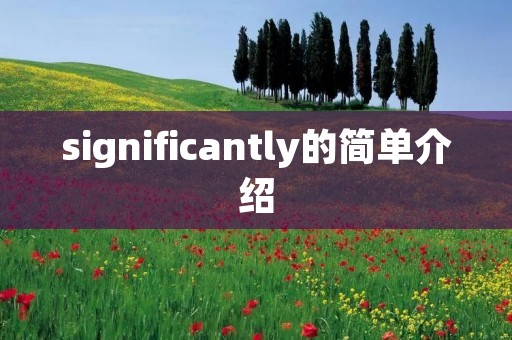 significantly的简单介绍 significantly的简单介绍