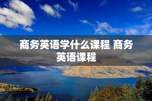商务英语学什么课程 商务英语课程