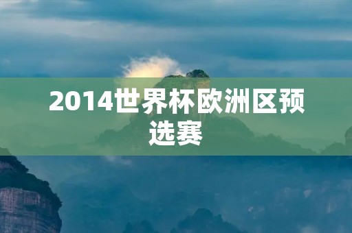 2014世界杯欧洲区预选赛:欧洲强队争夺世界杯参赛资格 2014世界杯欧洲区预选赛:欧洲强队争夺世界杯参赛资格