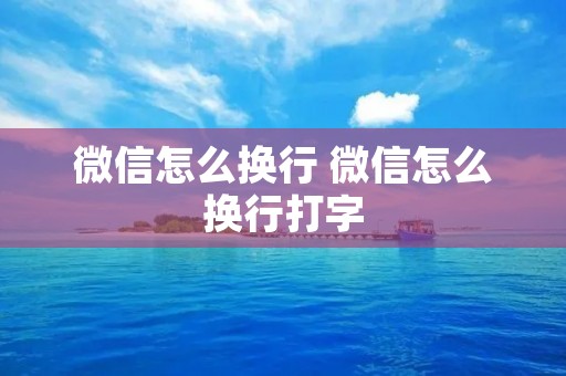微信怎么换行 微信怎么换行打字 微信怎么换行 微信怎么换行打字