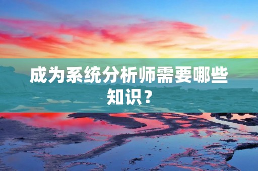 成为系统分析师需要哪些知识？