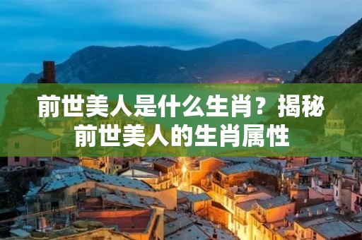前世美人是什么生肖?揭秘前世美人的生肖属性