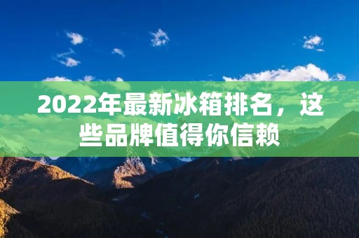 2022年最新冰箱排名,这些品牌值得你信赖 2022年最新冰箱排名,这些品牌值得你信赖